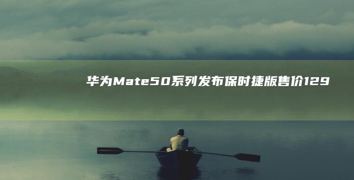 华为Mate 50系列发布：保时捷版售价12999元华为保时捷手机「华为Mate 50系列发布：保时捷版售价12999元」